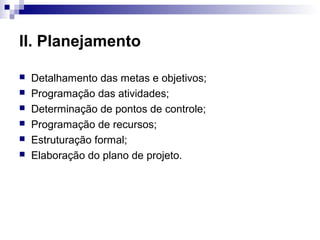 II. Planejamento
 Detalhamento das metas e objetivos;
 Programação das atividades;
 Determinação de pontos de controle;
 Programação de recursos;
 Estruturação formal;
 Elaboração do plano de projeto.
 