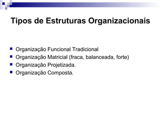 Tipos de Estruturas Organizacionais
 Organização Funcional Tradicional
 Organização Matricial (fraca, balanceada, forte)
 Organização Projetizada.
 Organização Composta.
 
