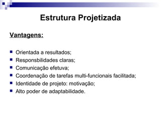 Estrutura Projetizada
Vantagens:
 Orientada a resultados;
 Responsbilidades claras;
 Comunicação efetuva;
 Coordenação de tarefas multi-funcionais facilitada;
 Identidade de projeto: motivação;
 Alto poder de adaptabilidade.
 