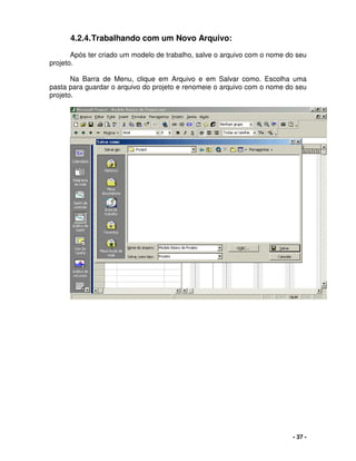 - 37 -
4.2.4.Trabalhando com um Novo Arquivo:
Após ter criado um modelo de trabalho, salve o arquivo com o nome do seu
projeto.
Na Barra de Menu, clique em Arquivo e em Salvar como. Escolha uma
pasta para guardar o arquivo do projeto e renomeie o arquivo com o nome do seu
projeto.
 