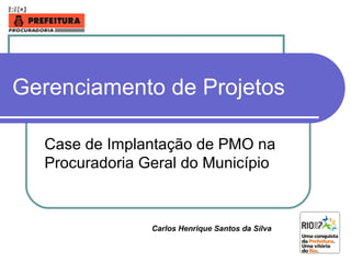 Gerenciamento de Projetos
Case de Implantação de PMO na
Procuradoria Geral do Município
Carlos Henrique Santos da Silva
 