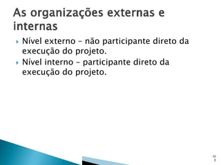 



Nível externo – não participante direto da
execução do projeto.
Nível interno – participante direto da
execução do projeto.

10
5

 