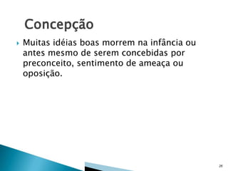 

Muitas idéias boas morrem na infância ou
antes mesmo de serem concebidas por
preconceito, sentimento de ameaça ou
oposição.

26

 