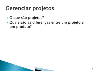 


O que são projetos?
Quais são as diferenças entre um projeto e
um produto?

6

 