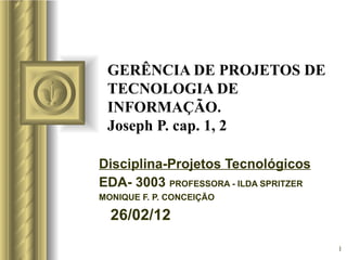 GERÊNCIA DE PROJETOS DE TECNOLOGIA DE INFORMAÇÃO. Joseph P. cap. 1, 2 Disciplina-Projetos Tecnológicos EDA- 3003  PROFESSORA - ILDA SPRITZER MONIQUE F. P. CONCEIÇÃO ,[object Object],[object Object],[object Object],[object Object],[object Object],[object Object],[object Object]