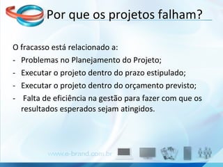 O fracasso está relacionado a: Problemas no Planejamento do Projeto; Executar o projeto dentro do prazo estipulado; Executar o projeto dentro do orçamento previsto; Falta de eficiência na gestão para fazer com que os resultados esperados sejam atingidos. Por que os projetos falham? 