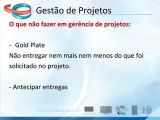 Gestão de Projetos O que não fazer em gerência de projetos: Gold Plate Não entregar nem mais nem menos do que foi solicitado no projeto. - Antecipar entregas 