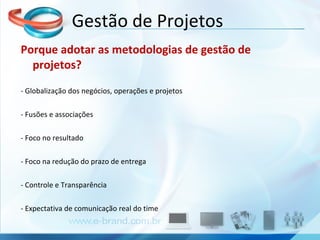 Porque adotar as metodologias de gestão de projetos? - Globalização dos negócios, operações e projetos - Fusões e associações - Foco no resultado - Foco na redução do prazo de entrega - Controle e Transparência - Expectativa de comunicação real do time Gestão de Projetos 