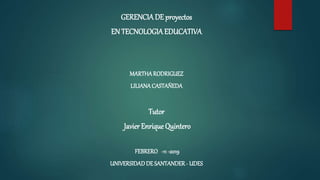 GERENCIADE proyectos
EN TECNOLOGIAEDUCATIVA
MARTHARODRIGUEZ
LILIANA CASTAÑEDA
Tutor
Javier Enrique Quintero
FEBRERO -11-2019
UNIVERSIDADDE SANTANDER - UDES
 