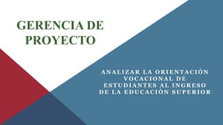 GERENCIA DE 
PROYECTO 
ANALIZAR LA ORIENTACIÓN 
VOCACIONAL DE 
ESTUDIANTES AL INGRESO 
DE LA EDUCACIÓN SUPERIOR 
 