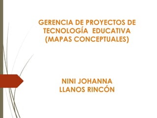GERENCIA DE PROYECTOS DE
TECNOLOGÍA EDUCATIVA
(MAPAS CONCEPTUALES)
NINI JOHANNA
LLANOS RINCÓN
 