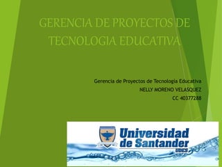 GERENCIA DE PROYECTOS DE
TECNOLOGIA EDUCATIVA
Gerencia de Proyectos de Tecnología Educativa
NELLY MORENO VELASQUEZ
CC 40377288
 