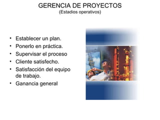 GERENCIA DE PROYECTOS
                    (Estadios operativos)




• Establecer un plan.
• Ponerlo en práctica.
• Supervisar el proceso
• Cliente satisfecho.
• Satisfacción del equipo
  de trabajo.
• Ganancia general
 