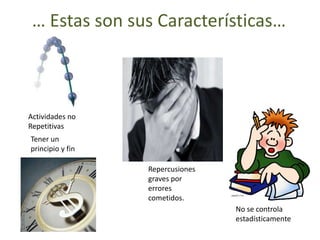 … Estas son sus Características…

                                        A




Actividades no
Repetitivas
Tener un
principio y fin

                  Repercusiones
                  graves por
                  errores
                  cometidos.
                                  No se controla
                                  estadísticamente
 