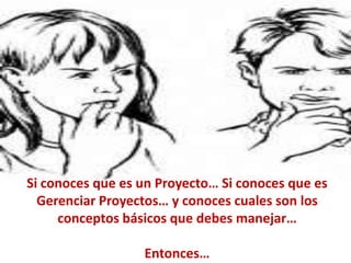 A




Si conoces que es un Proyecto… Si conoces que es
  Gerenciar Proyectos… y conoces cuales son los
     conceptos básicos que debes manejar…

                  Entonces…
 