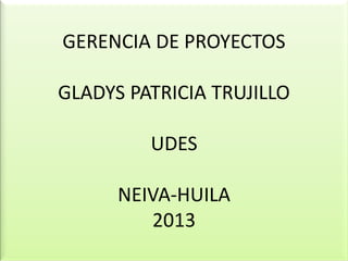 GERENCIA DE PROYECTOS
GLADYS PATRICIA TRUJILLO
UDES
NEIVA-HUILA
2013
 