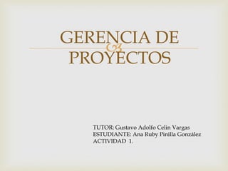 
GERENCIA DE
PROYECTOS
TUTOR: Gustavo Adolfo Celin Vargas
ESTUDIANTE: Ana Ruby Pinilla González
ACTIVIDAD 1.
 