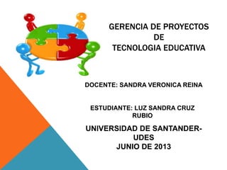 GERENCIA DE PROYECTOS
DE
TECNOLOGIA EDUCATIVA
UNIVERSIDAD DE SANTANDER-
UDES
JUNIO DE 2013
DOCENTE: SANDRA VERONICA REINA
ESTUDIANTE: LUZ SANDRA CRUZ
RUBIO
 