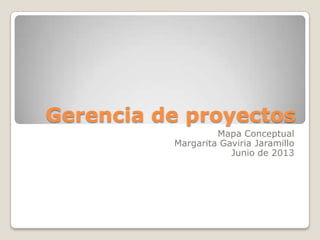 Gerencia de proyectos
Mapa Conceptual
Margarita Gaviria Jaramillo
Junio de 2013
 