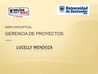 LUCELLY MENDOZA
MAPA CONCEPTUAL
GERENCIA DE PROYECTOS
13/06/2013
 