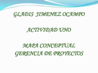 GLADIS JIMENEZ OCAMPO
ACTIVIDAD UNO
MAPA CONCEPTUAL
GERENCIA DE PROYECTOS
 