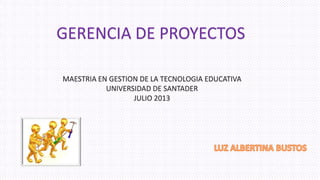 GERENCIA DE PROYECTOS
MAESTRIA EN GESTION DE LA TECNOLOGIA EDUCATIVA
UNIVERSIDAD DE SANTADER
JULIO 2013
 