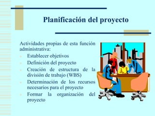 Planificación del proyecto
Actividades propias de esta función
administrativa:
● Establecer objetivos
● Definición del proyecto
● Creación de estructura de la
división de trabajo (WBS)
● Determinación de los recursos
necesarios para el proyecto
● Formar la organización del
proyecto
 