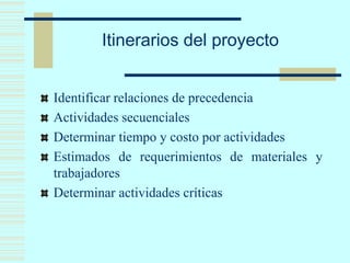 Itinerarios del proyecto
Identificar relaciones de precedencia
Actividades secuenciales
Determinar tiempo y costo por actividades
Estimados de requerimientos de materiales y
trabajadores
Determinar actividades críticas
 