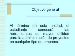Objetivo general
Al término de esta unidad, el
estudiante conocerá las
herramientas de mayor utilidad
para la administración de proyectos
en cualquier tipo de empresa.
 