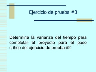 Ejercicio de prueba #3
Determine la varianza del tiempo para
completar el proyecto para el paso
crítico del ejercicio de prueba #2
 
