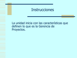 Instrucciones
La unidad inicia con las características que
definen lo que es la Gerencia de
Proyectos.
 