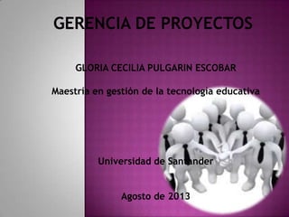 GLORIA CECILIA PULGARIN ESCOBAR
Maestría en gestión de la tecnología educativa
Universidad de Santander
Agosto de 2013
 