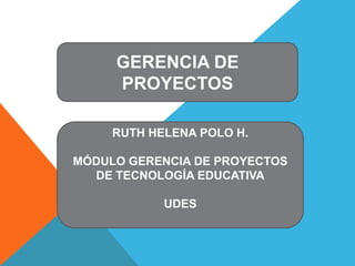 GERENCIA DE
PROYECTOS
RUTH HELENA POLO H.
MÓDULO GERENCIA DE PROYECTOS
DE TECNOLOGÍA EDUCATIVA
UDES
 