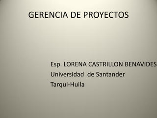 GERENCIA DE PROYECTOS
Esp. LORENA CASTRILLON BENAVIDES
Universidad de Santander
Tarqui-Huila
 