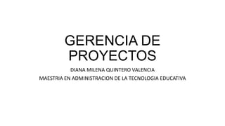 GERENCIA DE
PROYECTOS
DIANA MILENA QUINTERO VALENCIA
MAESTRIA EN ADMINISTRACION DE LA TECNOLOGIA EDUCATIVA
 