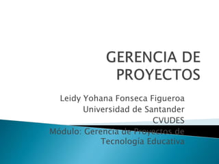 Leidy Yohana Fonseca Figueroa
Universidad de Santander
CVUDES
Módulo: Gerencia de Proyectos de
Tecnología Educativa
 