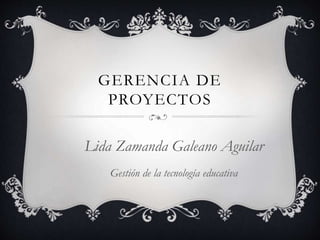 GERENCIA DE
PROYECTOS
Lida Zamanda Galeano Aguilar
Gestión de la tecnología educativa
 