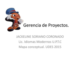 Gerencia de Proyectos.
JACKELINE SORIANO CORONADO
Lic. Idiomas Modernos U.P.T.C
Mapa conceptual. UDES 2015
 