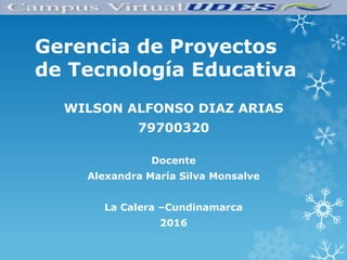 Gerencia de Proyectos
de Tecnología Educativa
WILSON ALFONSO DIAZ ARIAS
79700320
Docente
Alexandra María Silva Monsalve
La Calera –Cundinamarca
2016
 