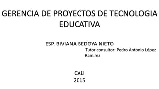 GERENCIA DE PROYECTOS DE TECNOLOGIA
EDUCATIVA
ESP. BIVIANA BEDOYA NIETO
Tutor consultor: Pedro Antonio López
Ramirez
CALI
2015
 