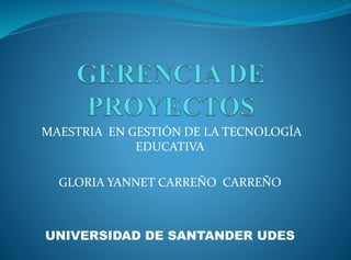 MAESTRIA EN GESTIÓN DE LA TECNOLOGÍA
EDUCATIVA
GLORIA YANNET CARREÑO CARREÑO
UNIVERSIDAD DE SANTANDER UDES
 