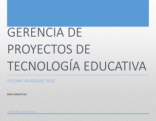 GERENCIA DE
PROYECTOS DE
TECNOLOGÍA EDUCATIVA
YELEINA VELÁSQUEZ RUIZ
MAPA CONCEPTUAL
MAYO 08/ 20168-5-2016
 