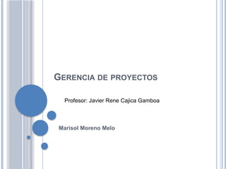 GERENCIA DE PROYECTOS
Marisol Moreno Melo
Profesor: Javier Rene Cajica Gamboa
 