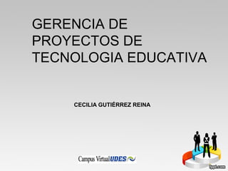 GERENCIA DE
PROYECTOS DE
TECNOLOGIA EDUCATIVA
CECILIA GUTIÉRREZ REINA
 