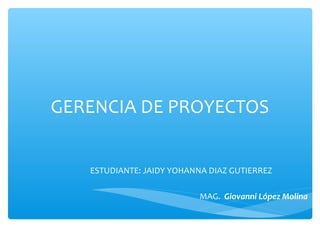 GERENCIA DE PROYECTOS
ESTUDIANTE: JAIDY YOHANNA DIAZ GUTIERREZ
MAG. Giovanni López Molina
 