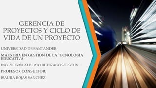 GERENCIA DE
PROYECTOS Y CICLO DE
VIDA DE UN PROYECTO
UNIVERSIDAD DE SANTANDER
MAESTRIA EN GESTION DE LA TECNOLOGIA
EDUCATIVA
ING. YEISON ALBERTO BUITRAGO SUESCUN
PROFESOR CONSULTOR:
ISAURA ROJAS SANCHEZ
 