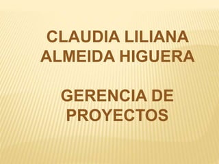 CLAUDIA LILIANA
ALMEIDA HIGUERA
GERENCIA DE
PROYECTOS
 