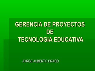 GERENCIA DE PROYECTOSGERENCIA DE PROYECTOS
DEDE
TECNOLOGIA EDUCATIVATECNOLOGIA EDUCATIVA
JORGE ALBERTO ERASOJORGE ALBERTO ERASO
 