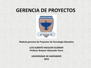 GERENCIA DE PROYECTOS
Modulo gerencia de Proyectos de Tecnología Educativa
LUIS ALBERTO HOLGUIN GUZMAN
Profesor Breyner Alexander Parra
UNIVERSIDAD DE SANTANDER
2016
 