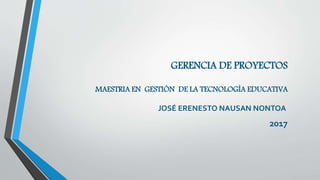 GERENCIA DE PROYECTOS
MAESTRIA EN GESTIÓN DE LA TECNOLOGÍA EDUCATIVA
JOSÉ ERENESTO NAUSAN NONTOA
2017
 